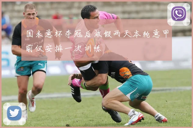 国米意杯夺冠后放假两天本轮意甲前仅安排一次训练