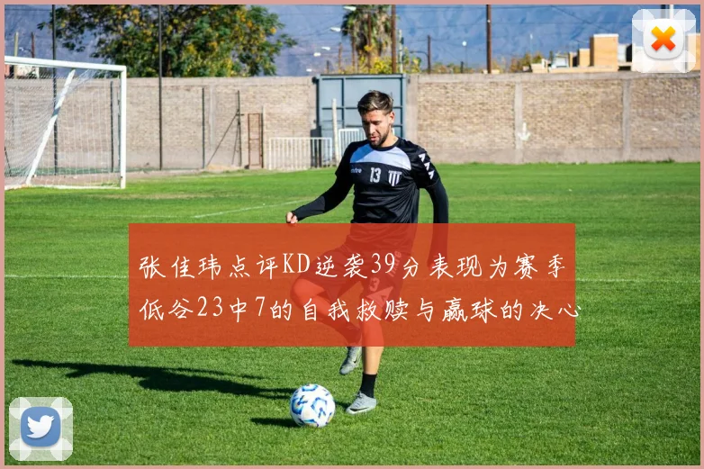 张佳玮点评KD逆袭39分表现为赛季低谷23中7的自我救赎与赢球的决心