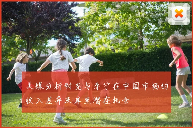 美媒分析耐克与李宁在中国市场的收入差异及库里潜在机会