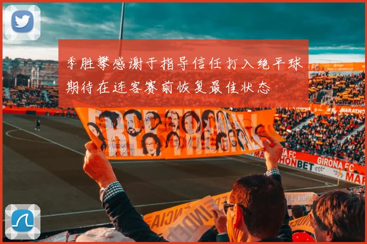 季胜攀感谢于指导信任打入绝平球期待在连客赛前恢复最佳状态