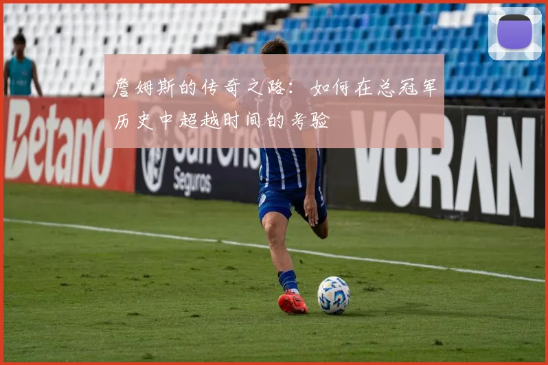 詹姆斯的传奇之路：如何在总冠军历史中超越时间的考验