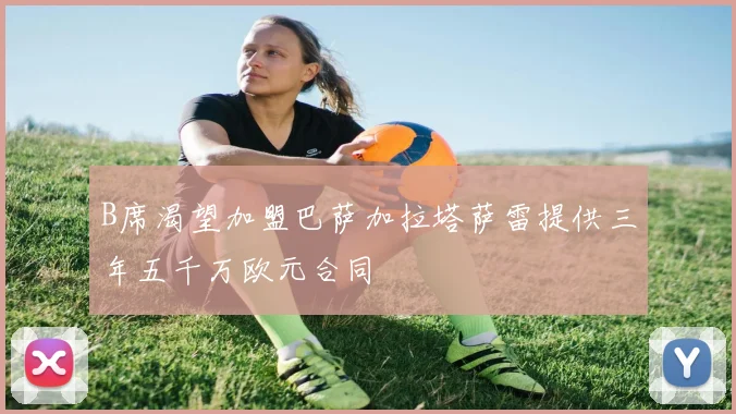 B席渴望加盟巴萨加拉塔萨雷提供三年五千万欧元合同
