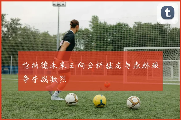 伦纳德未来去向分析猛龙与森林狼争夺战激烈