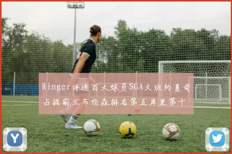 Ringer评选百大球员SGA文班约基奇占据前三布伦森排名第五库里第十杜兰特第十六詹姆斯第二十