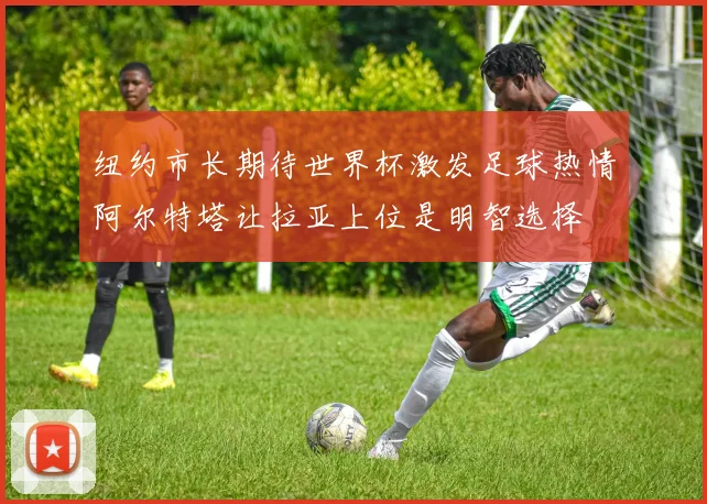 纽约市长期待世界杯激发足球热情阿尔特塔让拉亚上位是明智选择