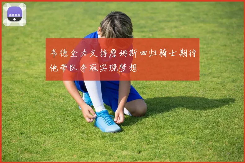 韦德全力支持詹姆斯回归骑士期待他带队夺冠实现梦想