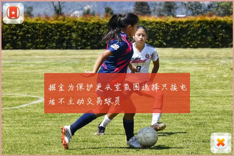 掘金为保护更衣室氛围选择只接电话不主动交易球员