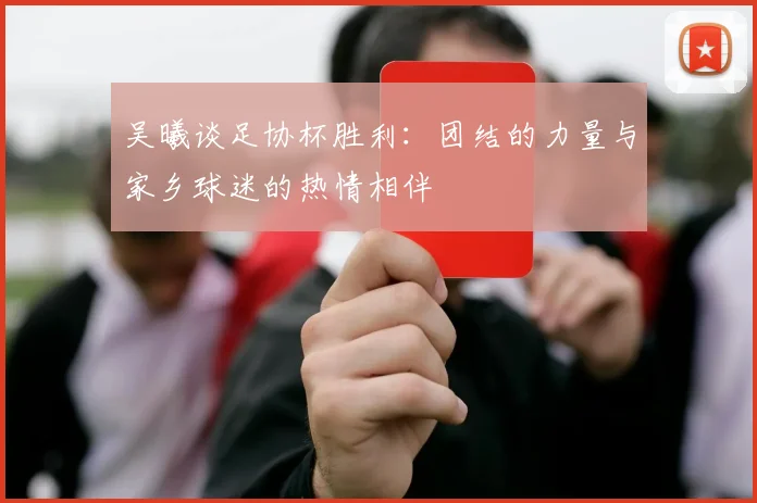 吴曦谈足协杯胜利：团结的力量与家乡球迷的热情相伴