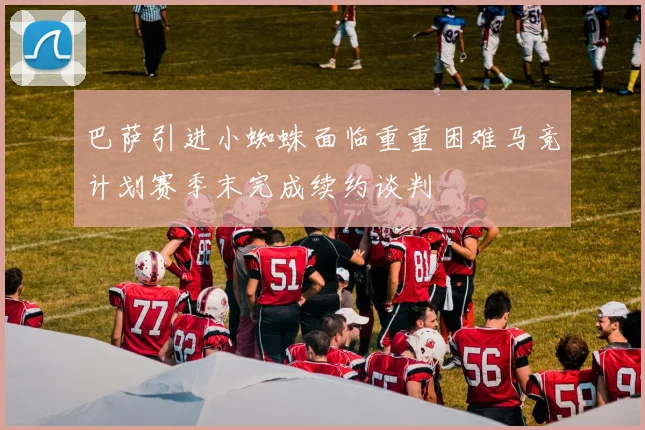 巴萨引进小蜘蛛面临重重困难马竞计划赛季末完成续约谈判