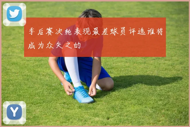 季后赛次轮表现最差球员评选谁将成为众矢之的
